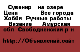 Сувенир “ на озере“ › Цена ­ 1 250 - Все города Хобби. Ручные работы » Вязание   . Амурская обл.,Свободненский р-н